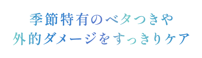 季節特有のベタつきや外的ダメージをすっきりケア